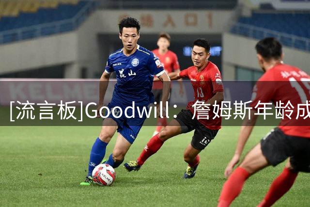 [流言板]Goodwill：詹姆斯年龄成76人夺冠隐忧